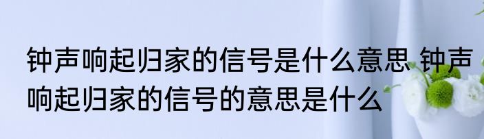 钟声响起归家的信号是什么意思 钟声响起归家的信号的意思是什么