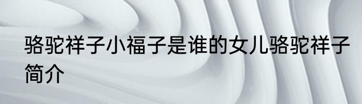 骆驼祥子小福子是谁的女儿骆驼祥子简介