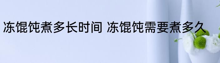 冻馄饨煮多长时间 冻馄饨需要煮多久