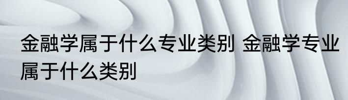 金融学属于什么专业类别 金融学专业属于什么类别
