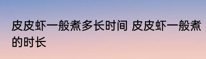 皮皮虾一般煮多长时间 皮皮虾一般煮的时长