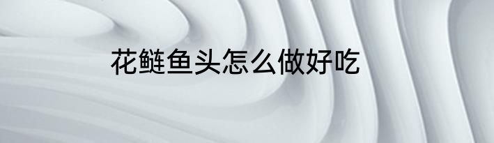 花鲢鱼头怎么做好吃