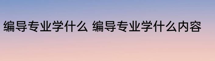 编导专业学什么 编导专业学什么内容