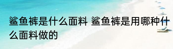 鲨鱼裤是什么面料 鲨鱼裤是用哪种什么面料做的
