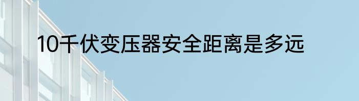 10千伏变压器安全距离是多远