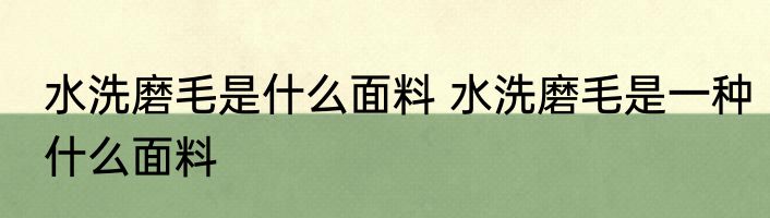水洗磨毛是什么面料 水洗磨毛是一种什么面料