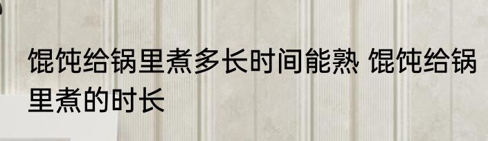 馄饨给锅里煮多长时间能熟 馄饨给锅里煮的时长