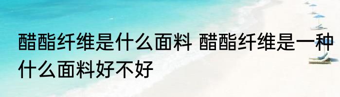 醋酯纤维是什么面料 醋酯纤维是一种什么面料好不好
