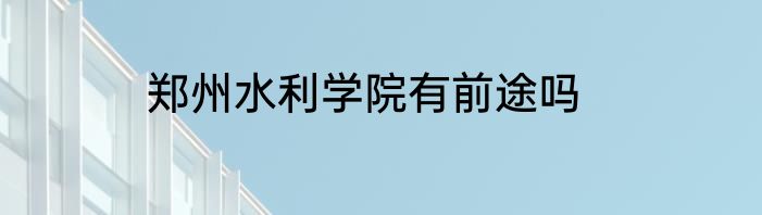 郑州水利学院有前途吗