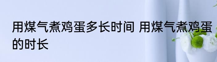 用煤气煮鸡蛋多长时间 用煤气煮鸡蛋的时长