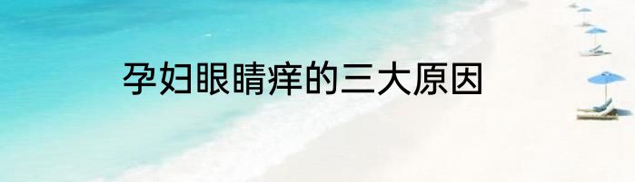 孕妇眼睛痒的三大原因