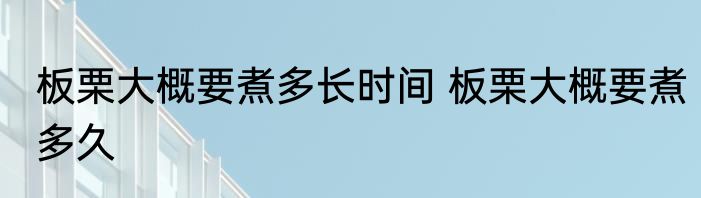 板栗大概要煮多长时间 板栗大概要煮多久