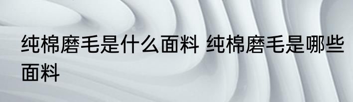 纯棉磨毛是什么面料 纯棉磨毛是哪些面料