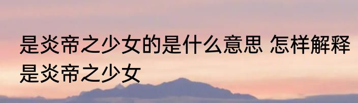 是炎帝之少女的是什么意思 怎样解释是炎帝之少女