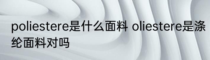 poliestere是什么面料 oliestere是涤纶面料对吗