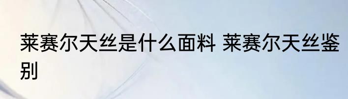 莱赛尔天丝是什么面料 莱赛尔天丝鉴别