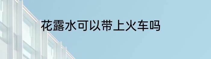 花露水可以带上火车吗