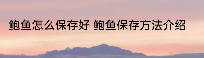 鲍鱼怎么保存好 鲍鱼保存方法介绍