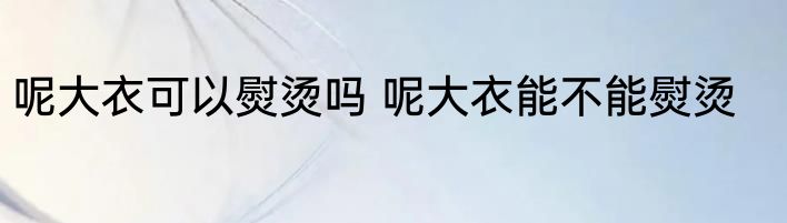 呢大衣可以熨烫吗 呢大衣能不能熨烫