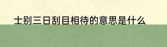 士别三日刮目相待的意思是什么