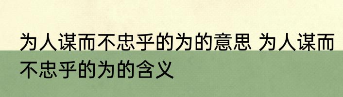 为人谋而不忠乎的为的意思 为人谋而不忠乎的为的含义