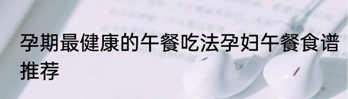 孕期最健康的午餐吃法孕妇午餐食谱推荐