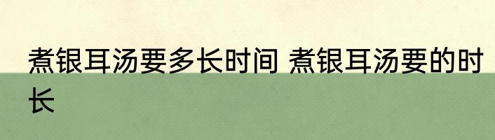 煮银耳汤要多长时间 煮银耳汤要的时长