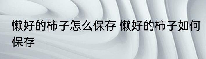 懒好的柿子怎么保存 懒好的柿子如何保存