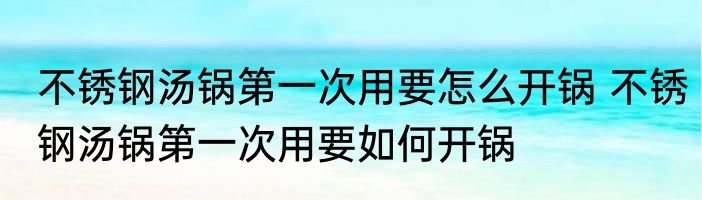 不锈钢汤锅第一次用要怎么开锅 不锈钢汤锅第一次用要如何开锅