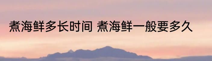 煮海鲜多长时间 煮海鲜一般要多久