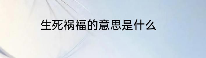 生死祸福的意思是什么