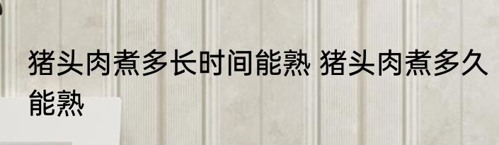 猪头肉煮多长时间能熟 猪头肉煮多久能熟