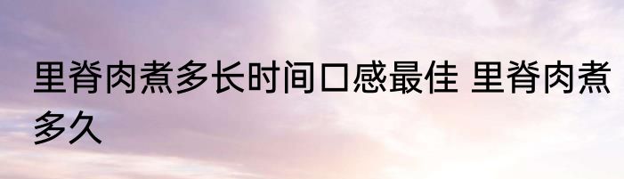 里脊肉煮多长时间口感最佳 里脊肉煮多久