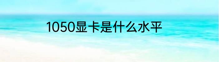 1050显卡是什么水平