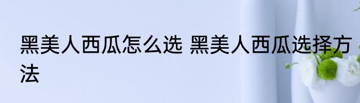 黑美人西瓜怎么选 黑美人西瓜选择方法