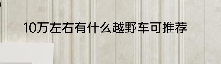 10万左右有什么越野车可推荐
