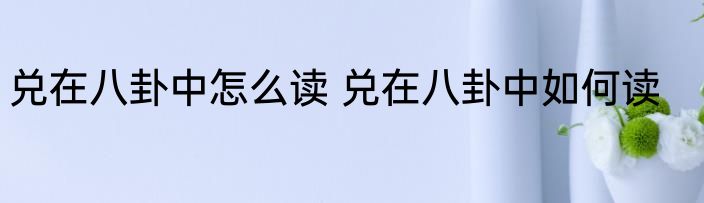 兑在八卦中怎么读 兑在八卦中如何读