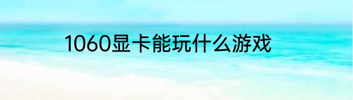 1060显卡能玩什么游戏