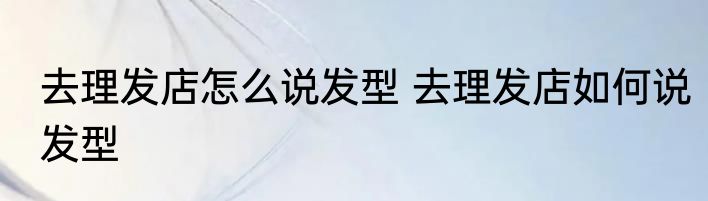 去理发店怎么说发型 去理发店如何说发型