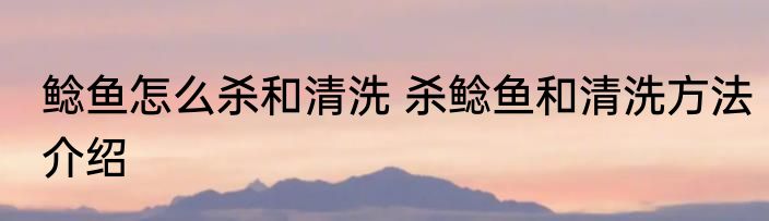 鲶鱼怎么杀和清洗 杀鲶鱼和清洗方法介绍