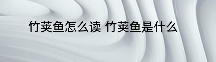 竹荚鱼怎么读 竹荚鱼是什么