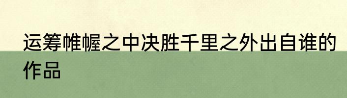 运筹帷幄之中决胜千里之外出自谁的作品