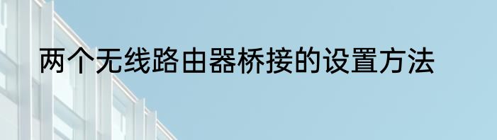两个无线路由器桥接的设置方法