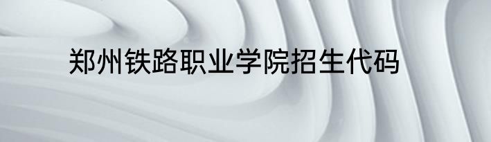 郑州铁路职业学院招生代码
