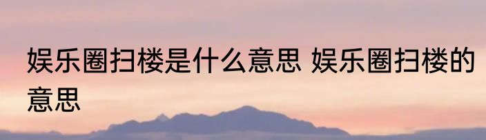 娱乐圈扫楼是什么意思 娱乐圈扫楼的意思