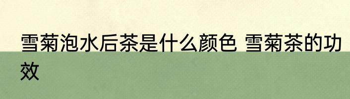 雪菊泡水后茶是什么颜色 雪菊茶的功效