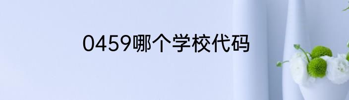 0459哪个学校代码