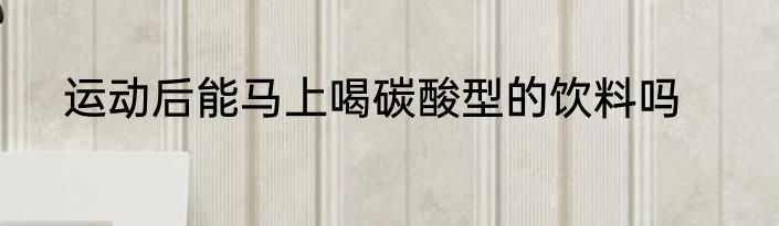 运动后能马上喝碳酸型的饮料吗