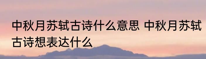 中秋月苏轼古诗什么意思 中秋月苏轼古诗想表达什么