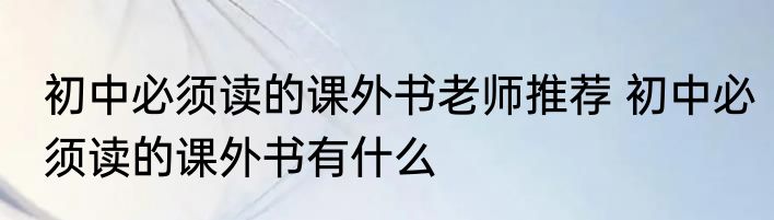 初中必须读的课外书老师推荐 初中必须读的课外书有什么